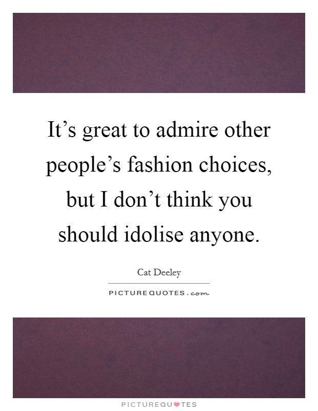 It's great to admire other people's fashion choices, but I don't think you should idolise anyone. Picture Quote #1