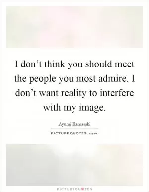 I don’t think you should meet the people you most admire. I don’t want reality to interfere with my image Picture Quote #1