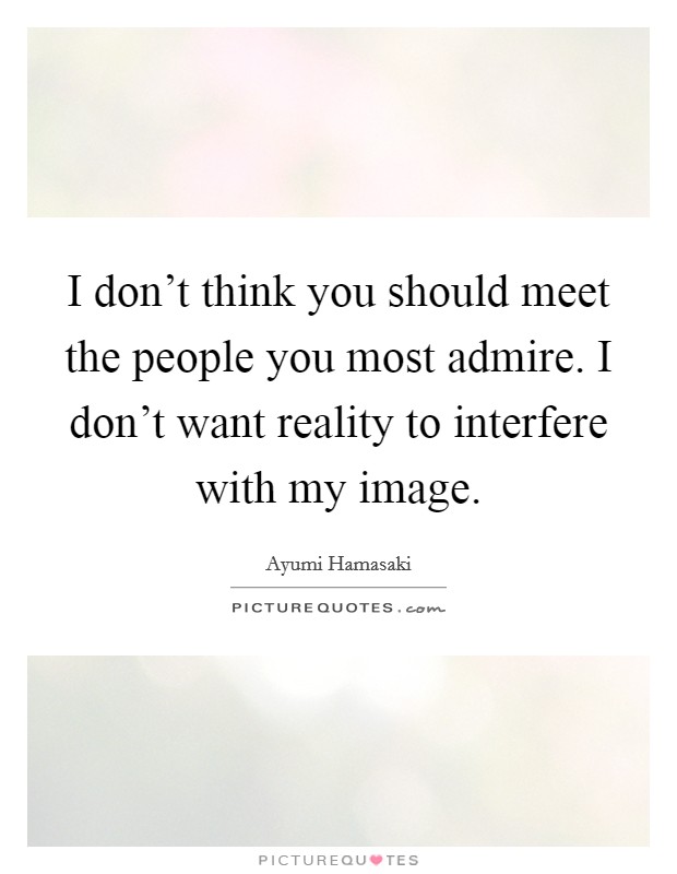 I don't think you should meet the people you most admire. I don't want reality to interfere with my image. Picture Quote #1