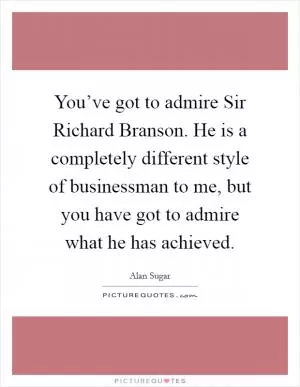 You’ve got to admire Sir Richard Branson. He is a completely different style of businessman to me, but you have got to admire what he has achieved Picture Quote #1