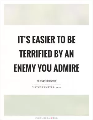 It’s easier to be terrified by an enemy you admire Picture Quote #1