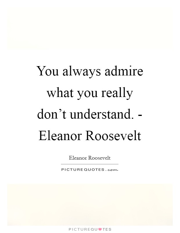 You always admire what you really don't understand. - Eleanor Roosevelt Picture Quote #1
