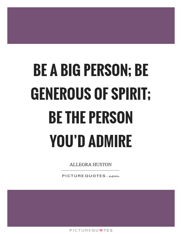 Be a big person; be generous of spirit; be the person you'd admire Picture Quote #1