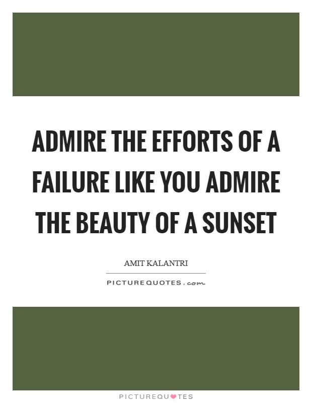 Admire the efforts of a failure like you admire the beauty of a sunset Picture Quote #1
