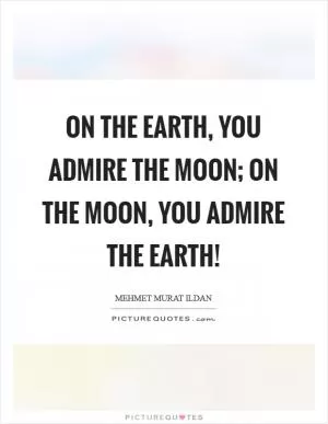 On the Earth, you admire the Moon; on the Moon, you admire the Earth! Picture Quote #1