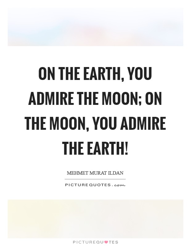 On the Earth, you admire the Moon; on the Moon, you admire the Earth! Picture Quote #1