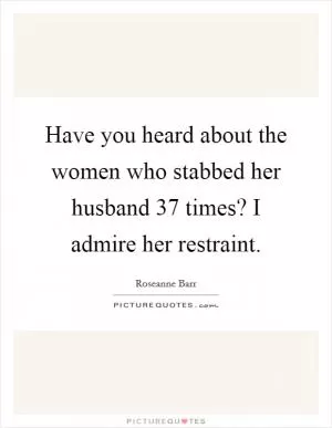 Have you heard about the women who stabbed her husband 37 times? I admire her restraint Picture Quote #1