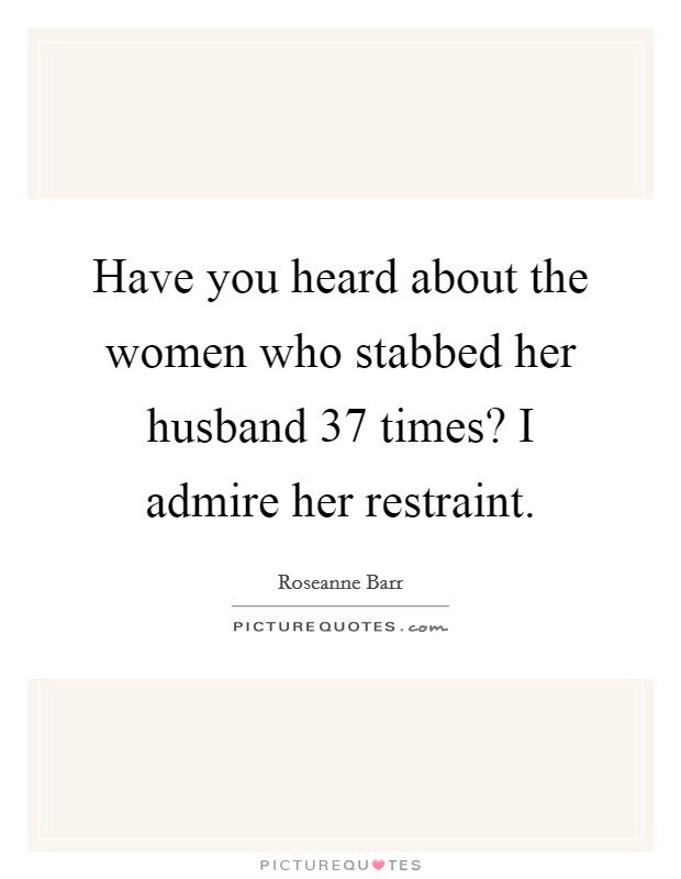 Have you heard about the women who stabbed her husband 37 times? I admire her restraint. Picture Quote #1