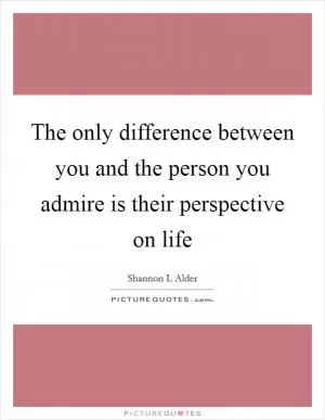 The only difference between you and the person you admire is their perspective on life Picture Quote #1
