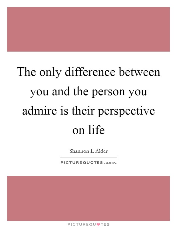 The only difference between you and the person you admire is their perspective on life Picture Quote #1