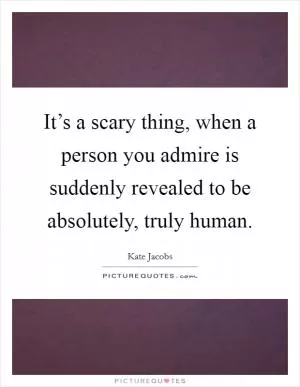 It’s a scary thing, when a person you admire is suddenly revealed to be absolutely, truly human Picture Quote #1
