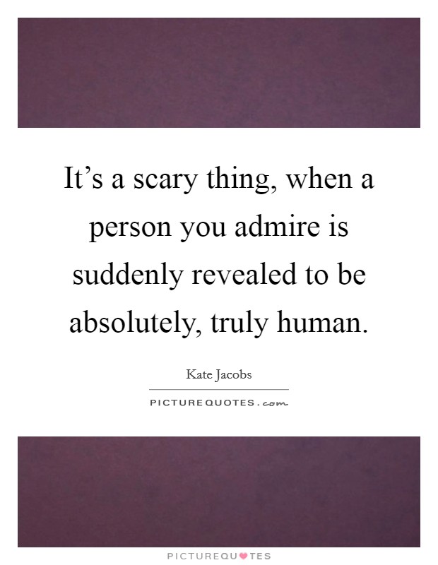 It's a scary thing, when a person you admire is suddenly revealed to be absolutely, truly human. Picture Quote #1
