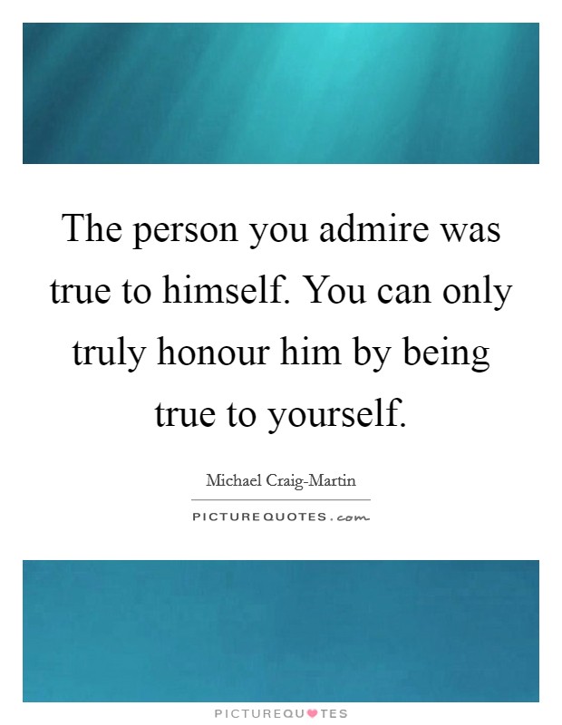 The person you admire was true to himself. You can only truly honour him by being true to yourself. Picture Quote #1