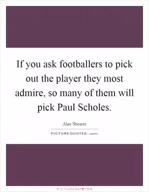 If you ask footballers to pick out the player they most admire, so many of them will pick Paul Scholes Picture Quote #1