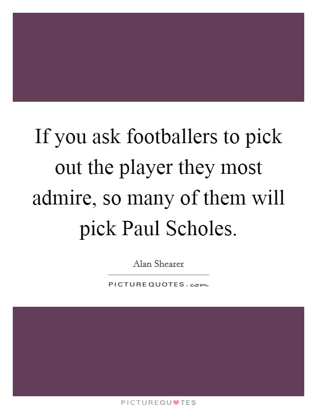 If you ask footballers to pick out the player they most admire, so many of them will pick Paul Scholes. Picture Quote #1
