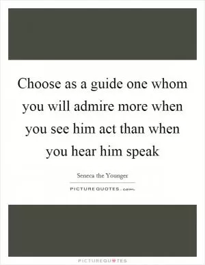 Choose as a guide one whom you will admire more when you see him act than when you hear him speak Picture Quote #1