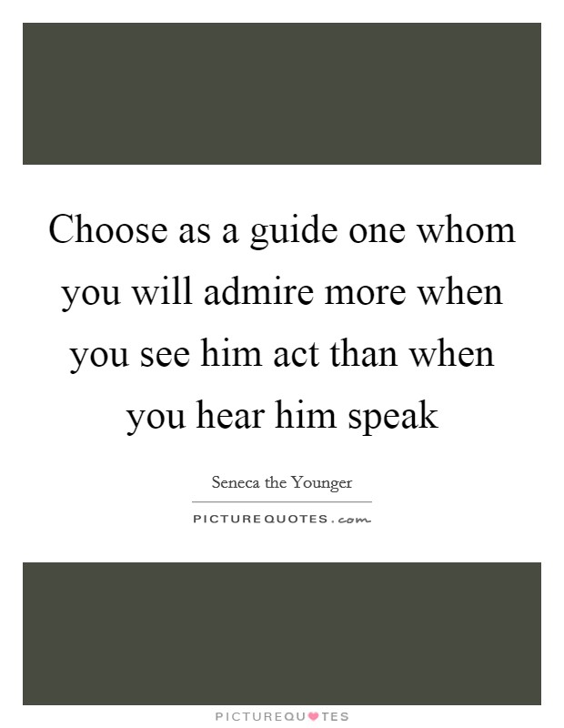 Choose as a guide one whom you will admire more when you see him act than when you hear him speak Picture Quote #1