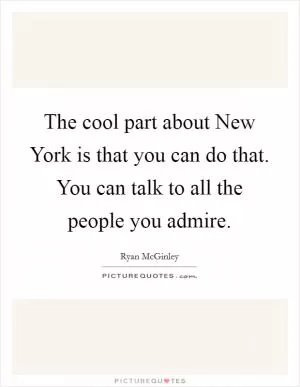 The cool part about New York is that you can do that. You can talk to all the people you admire Picture Quote #1