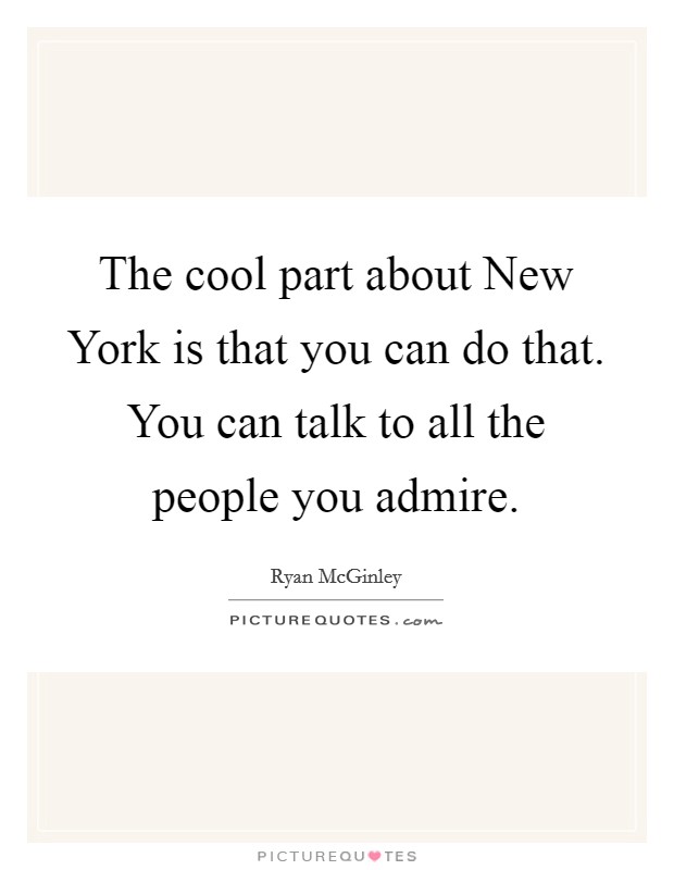 The cool part about New York is that you can do that. You can talk to all the people you admire. Picture Quote #1