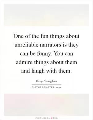 One of the fun things about unreliable narrators is they can be funny. You can admire things about them and laugh with them Picture Quote #1