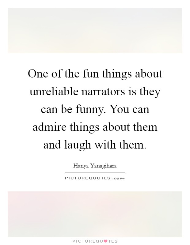 One of the fun things about unreliable narrators is they can be funny. You can admire things about them and laugh with them. Picture Quote #1