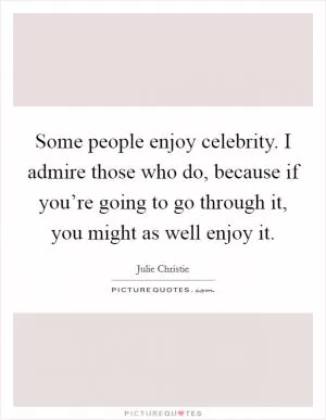 Some people enjoy celebrity. I admire those who do, because if you’re going to go through it, you might as well enjoy it Picture Quote #1