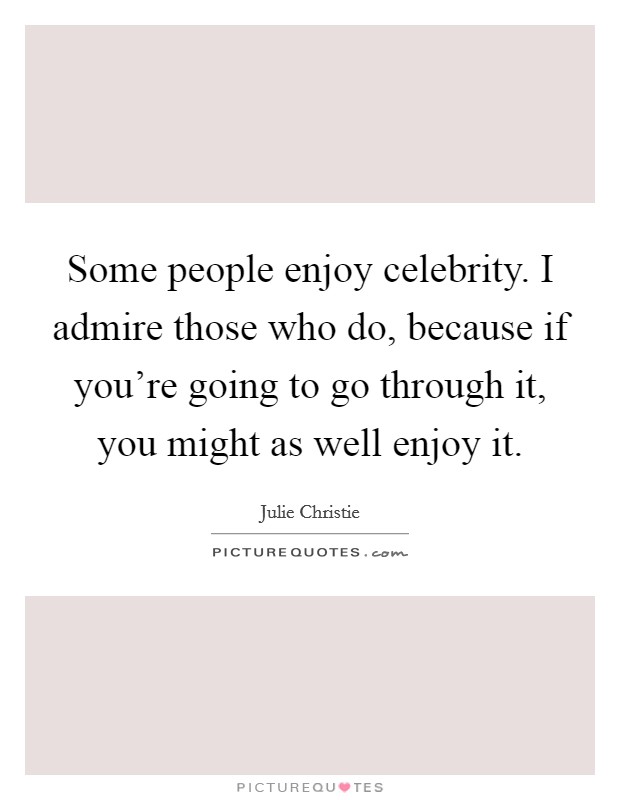 Some people enjoy celebrity. I admire those who do, because if you're going to go through it, you might as well enjoy it. Picture Quote #1