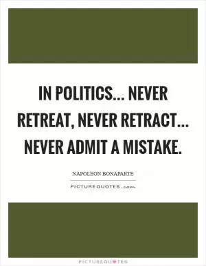 In politics... never retreat, never retract... never admit a mistake Picture Quote #1