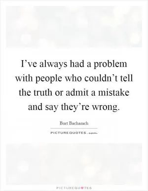 I’ve always had a problem with people who couldn’t tell the truth or admit a mistake and say they’re wrong Picture Quote #1