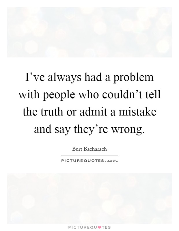 I've always had a problem with people who couldn't tell the truth or admit a mistake and say they're wrong. Picture Quote #1