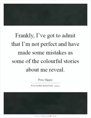 Frankly, I’ve got to admit that I’m not perfect and have made some mistakes as some of the colourful stories about me reveal Picture Quote #1