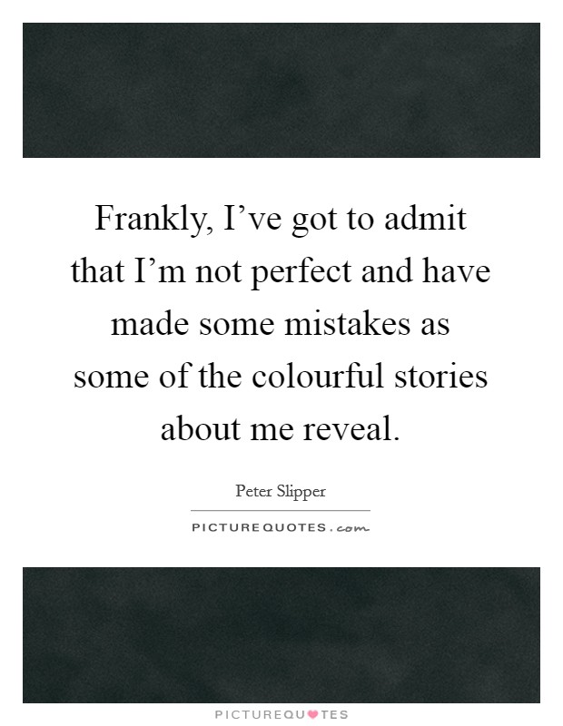 Frankly, I've got to admit that I'm not perfect and have made some mistakes as some of the colourful stories about me reveal. Picture Quote #1