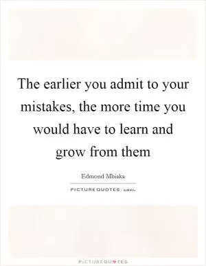 The earlier you admit to your mistakes, the more time you would have to learn and grow from them Picture Quote #1