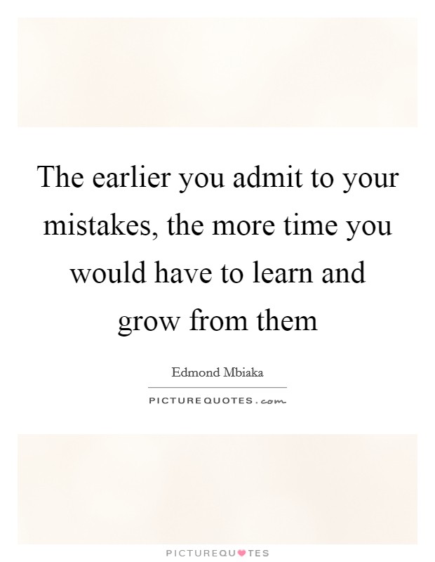 The earlier you admit to your mistakes, the more time you would have to learn and grow from them Picture Quote #1