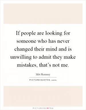If people are looking for someone who has never changed their mind and is unwilling to admit they make mistakes, that’s not me Picture Quote #1