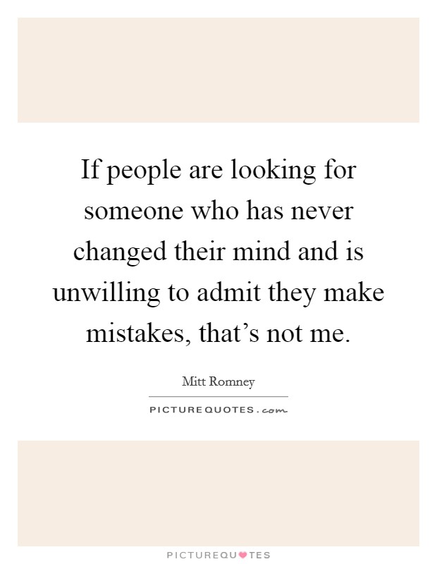 If people are looking for someone who has never changed their mind and is unwilling to admit they make mistakes, that's not me. Picture Quote #1