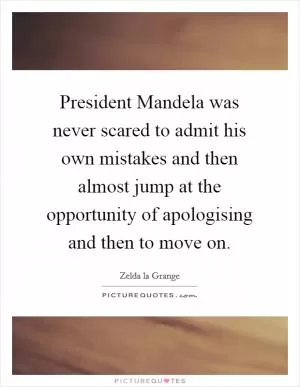 President Mandela was never scared to admit his own mistakes and then almost jump at the opportunity of apologising and then to move on Picture Quote #1