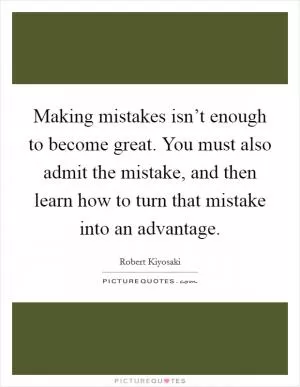 Making mistakes isn’t enough to become great. You must also admit the mistake, and then learn how to turn that mistake into an advantage Picture Quote #1
