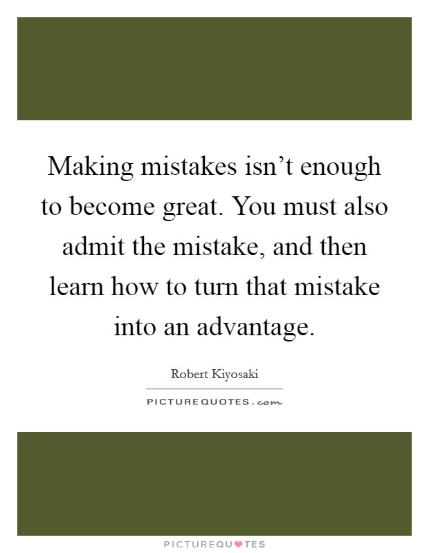 Making mistakes isn't enough to become great. You must also admit the mistake, and then learn how to turn that mistake into an advantage. Picture Quote #1