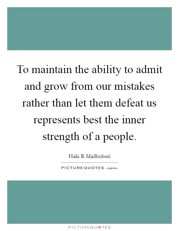 To maintain the ability to admit and grow from our mistakes rather than let them defeat us represents best the inner strength of a people. Picture Quote #1