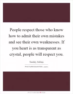 People respect those who know how to admit their own mistakes and see their own weaknesses. If you heart is as transparent as crystal, people will respect you Picture Quote #1