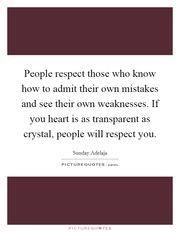 People respect those who know how to admit their own mistakes and see their own weaknesses. If you heart is as transparent as crystal, people will respect you. Picture Quote #1