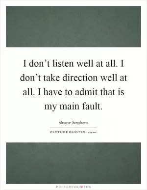 I don’t listen well at all. I don’t take direction well at all. I have to admit that is my main fault Picture Quote #1