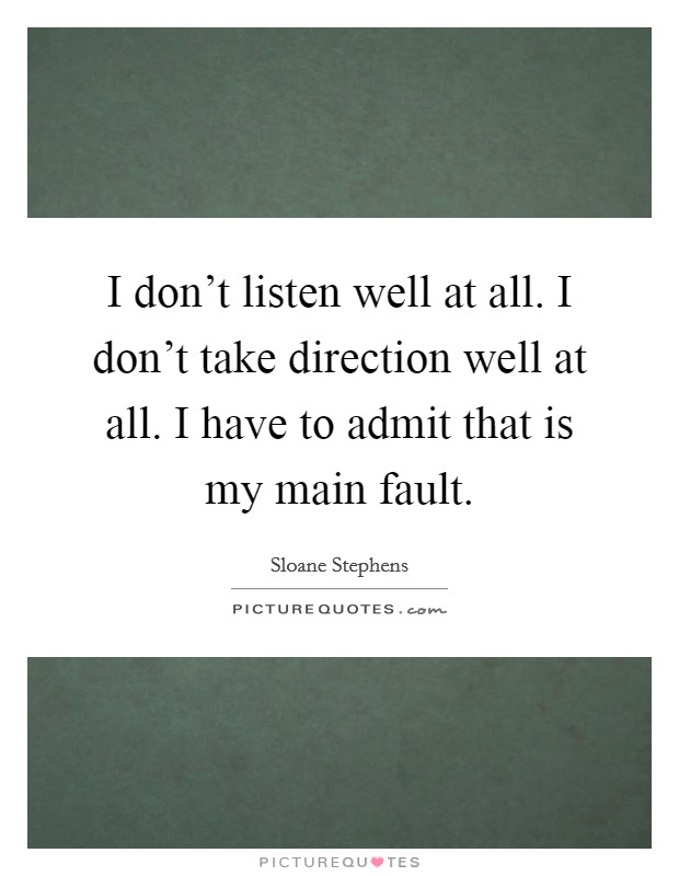 I don't listen well at all. I don't take direction well at all. I have to admit that is my main fault. Picture Quote #1