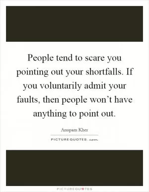 People tend to scare you pointing out your shortfalls. If you voluntarily admit your faults, then people won’t have anything to point out Picture Quote #1