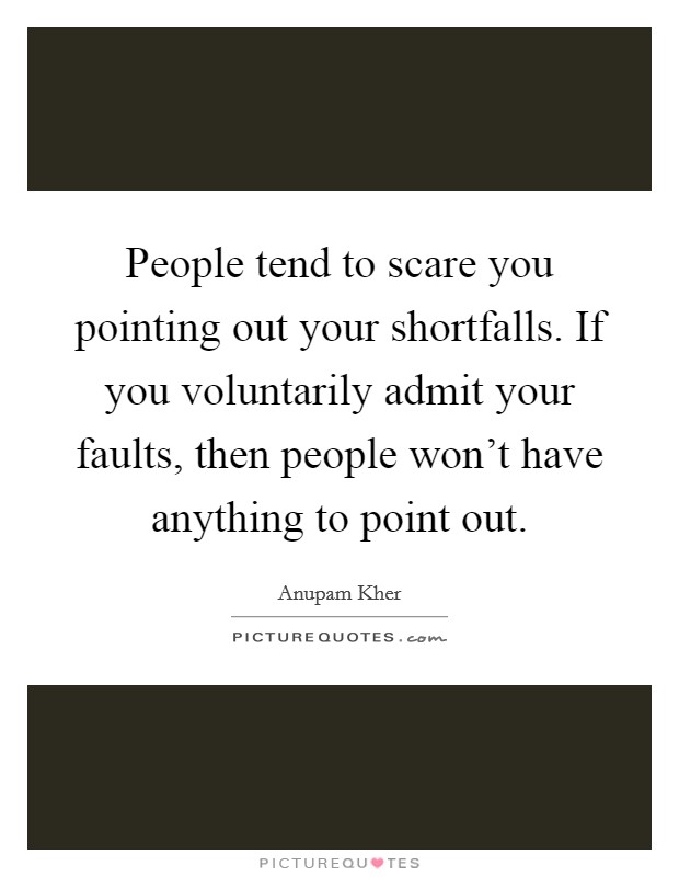 People tend to scare you pointing out your shortfalls. If you voluntarily admit your faults, then people won't have anything to point out. Picture Quote #1