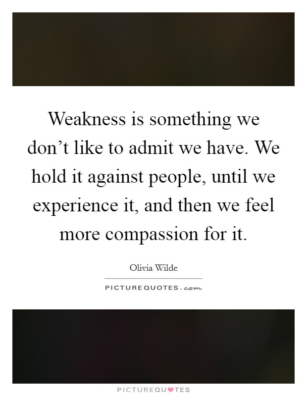 Weakness is something we don't like to admit we have. We hold it against people, until we experience it, and then we feel more compassion for it. Picture Quote #1