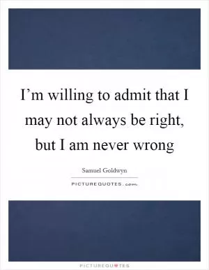 I’m willing to admit that I may not always be right, but I am never wrong Picture Quote #1