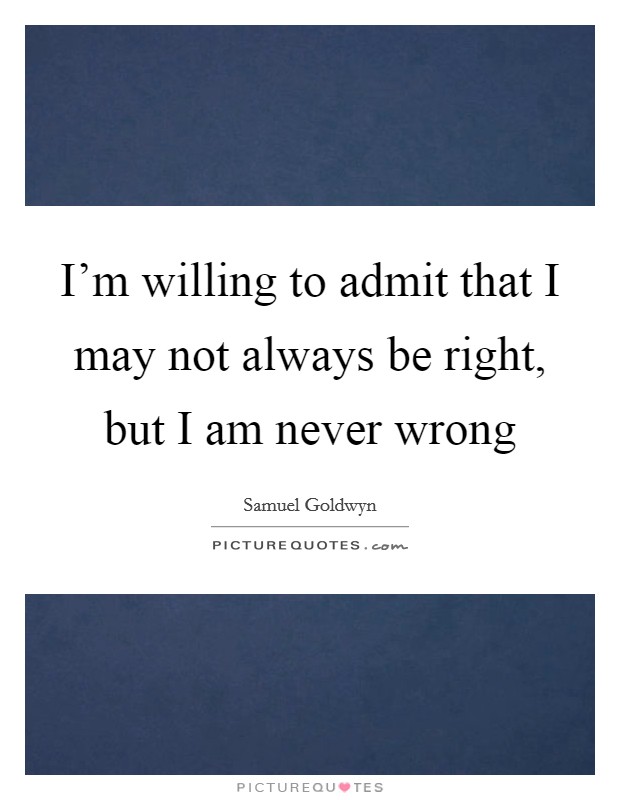 I'm willing to admit that I may not always be right, but I am never wrong Picture Quote #1