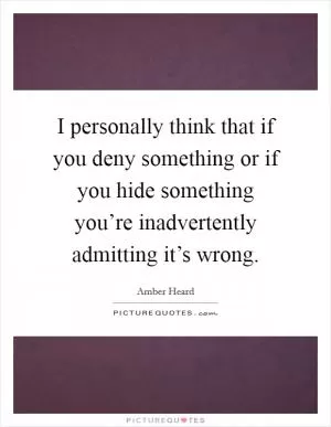 I personally think that if you deny something or if you hide something you’re inadvertently admitting it’s wrong Picture Quote #1
